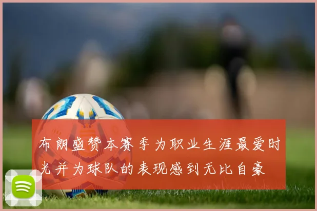 布朗盛赞本赛季为职业生涯最爱时光并为球队的表现感到无比自豪