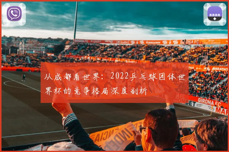 从成都看世界：2022乒乓球团体世界杯的竞争格局深度剖析