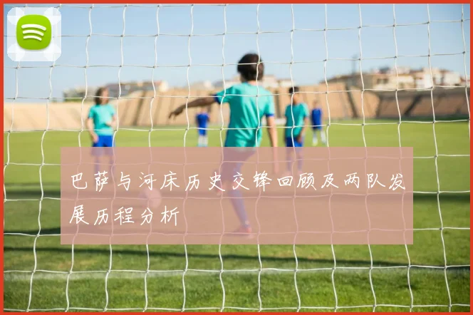 巴萨与河床历史交锋回顾及两队发展历程分析
