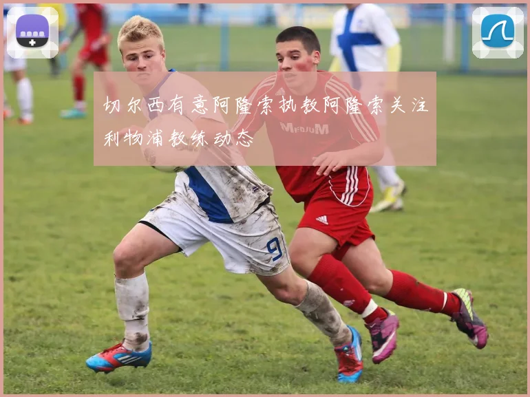 切尔西有意阿隆索执教阿隆索关注利物浦教练动态